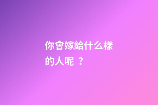 你會嫁給什么樣的人呢？